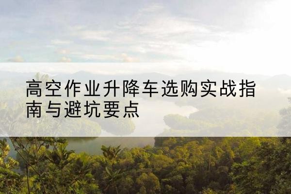 斗门升降车怎么选-高空作业升降车选购实战指南与避坑要点