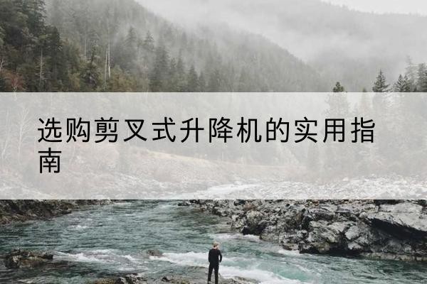 斗门剪叉式升降机怎么选-选购剪叉式升降机的实用指南