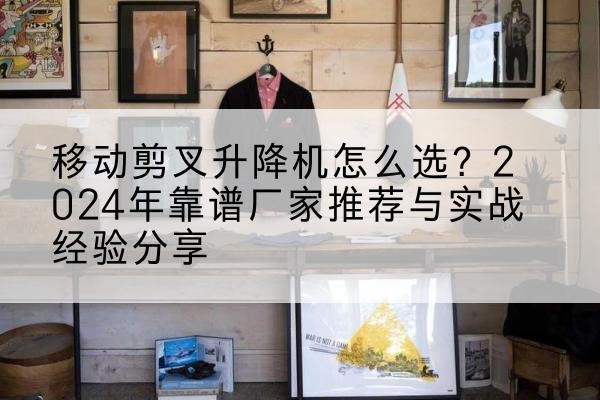 斗门升降平台厂家推荐-移动剪叉升降机怎么选？2024年靠谱厂家推荐与实战经验分享