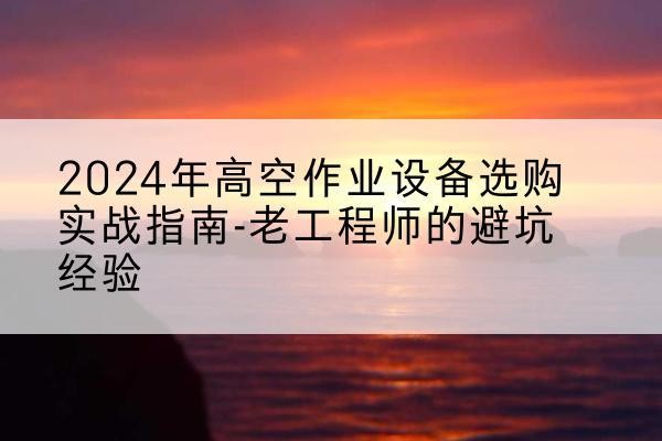 斗门高空作业升降机厂家推荐-2024年高空作业设备选购实战指南-老工程师的避坑经验