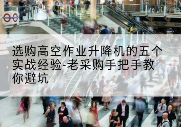 斗门高空作业升降机厂家-选购高空作业升降机的五个实战经验-老采购手把手教你避坑