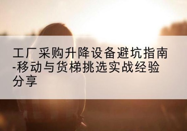 斗门移动式升降机怎么选-工厂采购升降设备避坑指南-移动与货梯挑选实战经验分享