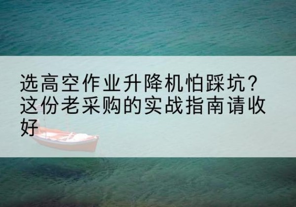 斗门高空作业升降机厂家推荐-选高空作业升降机怕踩坑？这份老采购的实战指南请收好