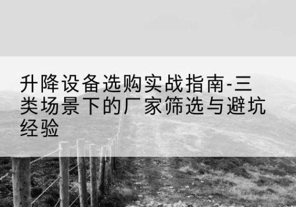 斗门移动式升降机厂家推荐-升降设备选购实战指南-三类场景下的厂家筛选与避坑经验