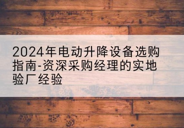 斗门电动剪叉升降平台厂家-2024年电动升降设备选购指南-资深采购经理的实地验厂经验
