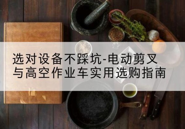 斗门电动剪叉升降平台怎么选-选对设备不踩坑-电动剪叉与高空作业车实用选购指南