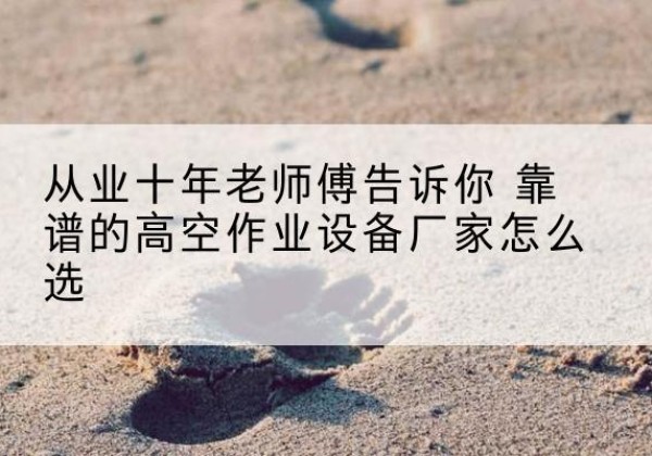 斗门高空作业升降机厂家推荐-从业十年老师傅告诉你 靠谱的高空作业设备厂家怎么选