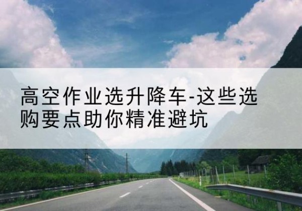 斗门升降车厂家-高空作业选升降车-这些选购要点助你*避坑