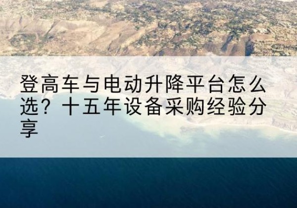 斗门登高车厂家厂家-登高车与电动升降平台怎么选？十五年设备采购经验分享