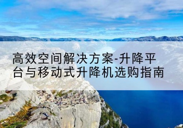 斗门升降平台厂家-*空间解决方案-升降平台与移动式升降机选购指南