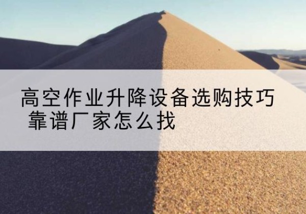 斗门电动升降平台厂家推荐-高空作业升降设备选购技巧 靠谱厂家怎么找