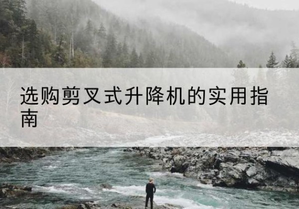 斗门剪叉式升降机怎么选-选购剪叉式升降机的实用指南