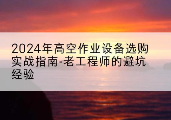 斗门高空作业升降机厂家推荐-2024年高空作业设备选购实战指南-老工程师的避坑经验