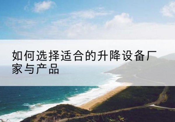 斗门电动升降平台厂家-如何选择适合的升降设备厂家与产品